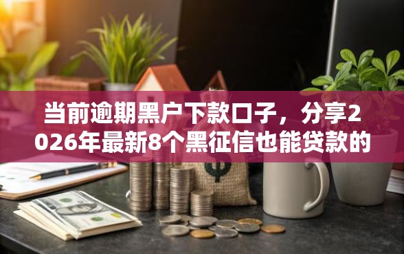 当前逾期黑户下款口子，分享2026年最新8个黑征信也能贷款的网贷口子
