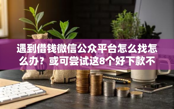 遇到借钱微信公众平台怎么找怎么办？或可尝试这8个好下款不看征信的网贷平台