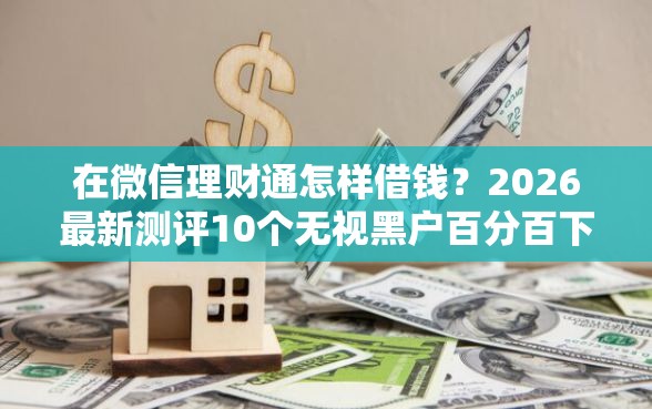在微信理财通怎样借钱？2026最新测评10个无视黑户百分百下款平台