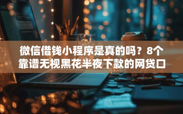 微信借钱小程序是真的吗？8个靠谱无视黑花半夜下款的网贷口子推荐