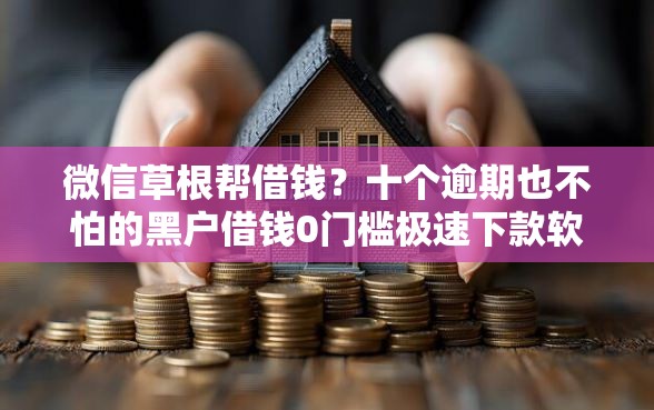 微信草根帮借钱?十个逾期也不怕的黑户借钱0门槛极速下款软件 微信草根帮借钱?十个逾期也不怕的黑户借钱0门槛极速下款软件