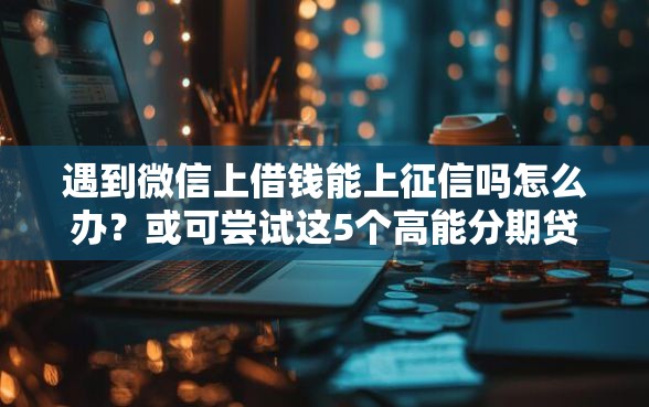 遇到微信上借钱能上征信吗怎么办？或可尝试这5个高能分期贷款软件新秀