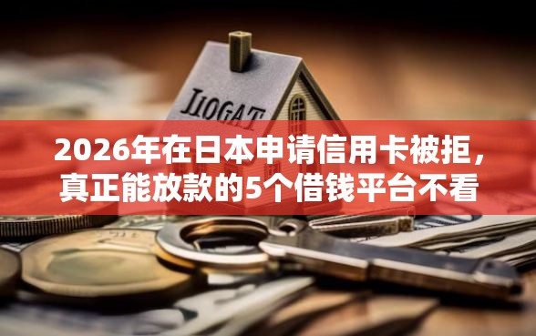 2026年在日本申请信用卡被拒，真正能放款的5个借钱平台不看征信容易通过推荐