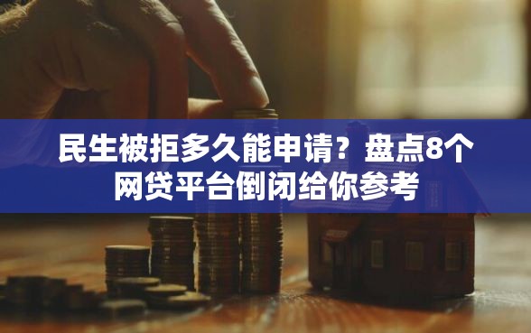 民生被拒多久能申请？盘点8个网贷平台倒闭给你参考