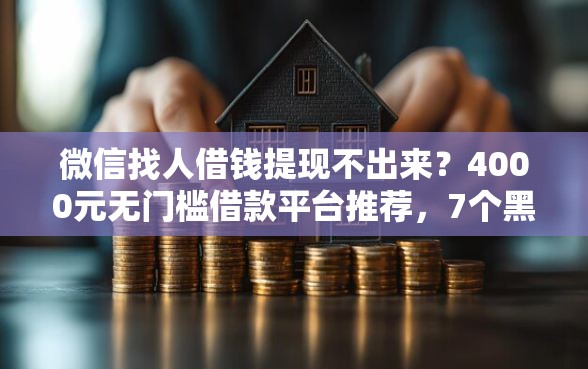 微信找人借钱提现不出来？4000元无门槛借款平台推荐，7个黑户肯定可以小额下款的平台盘点