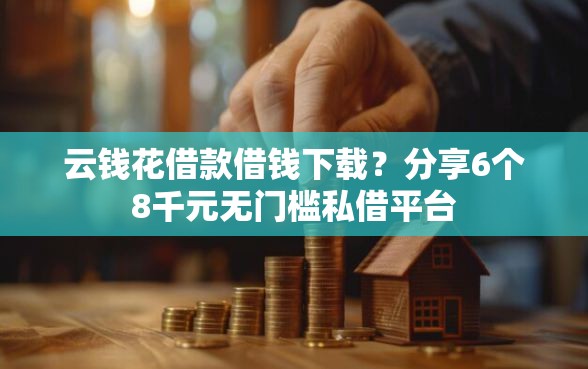 云钱花借款借钱下载？分享6个8千元无门槛私借平台