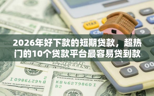 2026年好下款的短期贷款，超热门的10个贷款平台最容易贷到款推荐
