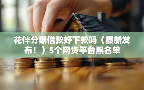 花伴分期借款好下款吗（最新发布！）5个网贷平台黑名单