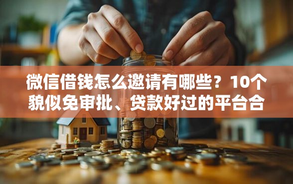 微信借钱怎么邀请有哪些？10个貌似免审批、贷款好过的平台合集