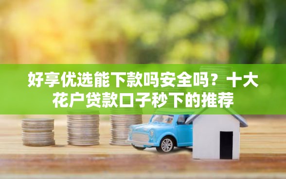 好享优选能下款吗安全吗？十大花户贷款口子秒下的推荐