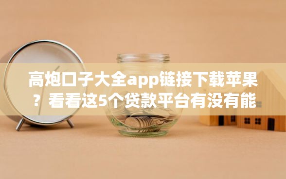 高炮口子大全app链接下载苹果？看看这5个贷款平台有没有能下款的