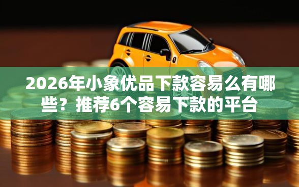 2026年小象优品下款容易么有哪些？推荐6个容易下款的平台