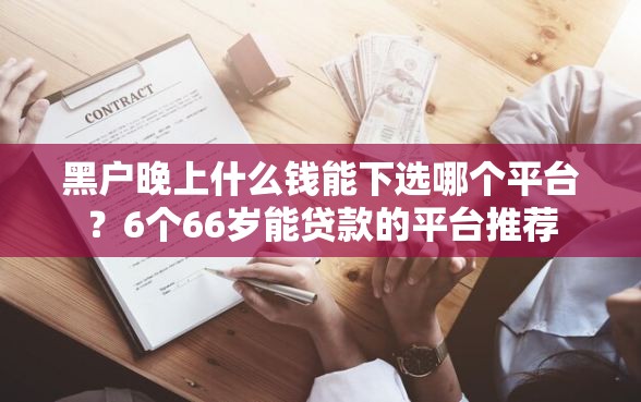 黑户晚上什么钱能下选哪个平台?6个66岁能贷款的平台推荐 黑户晚上什么钱能下选哪个平台?6个66岁能贷款的平台推荐