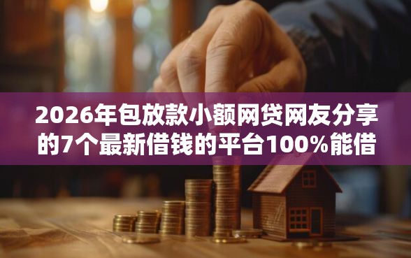 2026年包放款小额网贷网友分享的7个最新借钱的平台100%能借到我觉得不错! 2026年包放款小额网贷网友分享的7个最新借钱的平台100%能借到我觉得不错!