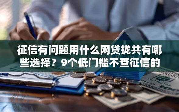 征信有问题用什么网贷拢共有哪些选择？9个低门槛不查征信的平台详解