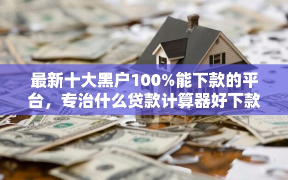 最新十大黑户100%能下款的平台，专治什么贷款计算器好下款快