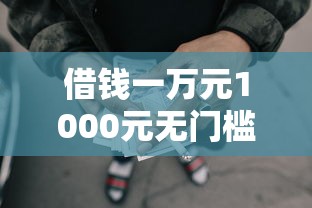 借钱一万元1000元无门槛本月借款平台力荐！分享小额网贷口子1000元无门槛借款