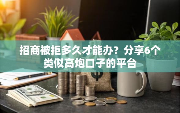 招商被拒多久才能办？分享6个类似高炮口子的平台