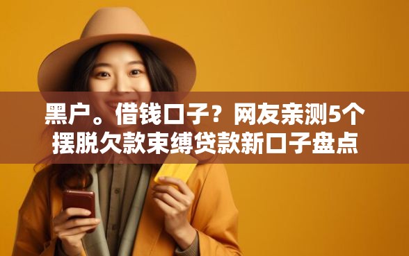 黑户。借钱口子？网友亲测5个摆脱欠款束缚贷款新口子盘点