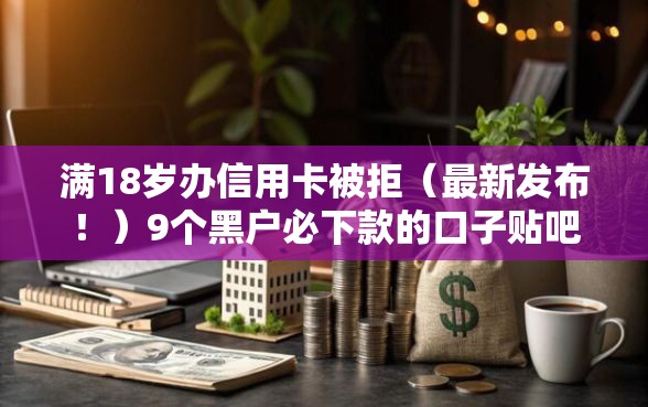 满18岁办信用卡被拒(最新发布!)9个黑户必下款的口子贴吧推荐 满18岁办信用卡被拒(最新发布!)9个黑户必下款的口子贴吧推荐