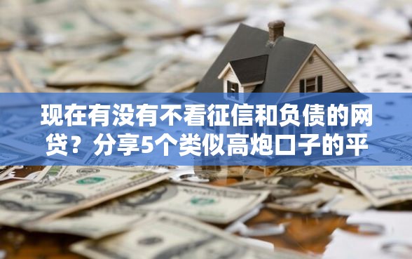 现在有没有不看征信和负债的网贷?分享5个类似高炮口子的平台 现在有没有不看征信和负债的网贷?分享5个类似高炮口子的平台