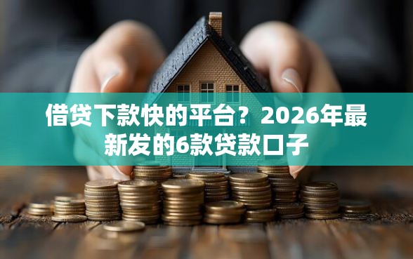 借贷下款快的平台?2026年最新发的6款贷款口子 借贷下款快的平台?2026年最新发的6款贷款口子