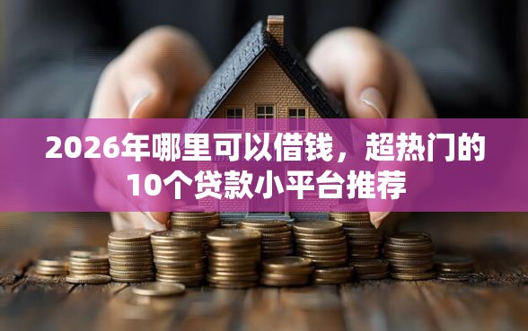 2026年哪里可以借钱，超热门的10个贷款小平台推荐