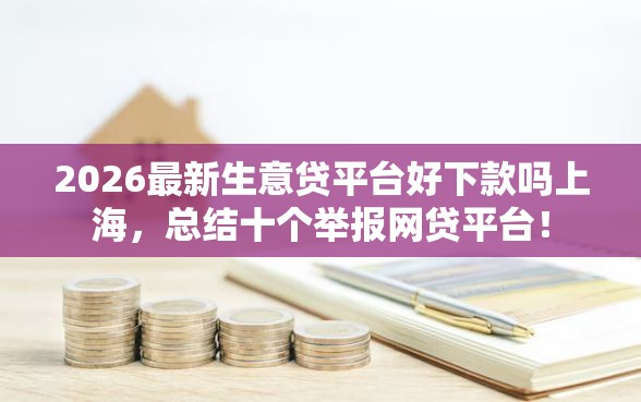 2026最新生意贷平台好下款吗上海,总结十个举报网贷平台! 2026最新生意贷平台好下款吗上海,总结十个举报网贷平台!