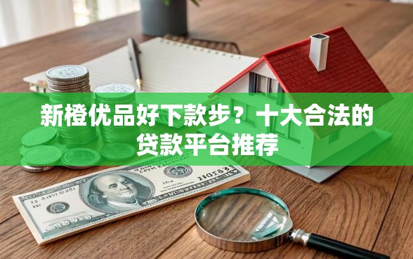 新橙优品好下款步？十大合法的贷款平台推荐