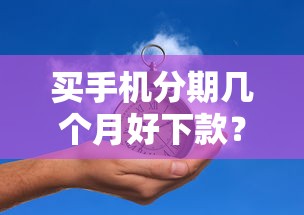 买手机分期几个月好下款?十大好下款的借款平台2025推荐 买手机分期几个月好下款?十大好下款的借款平台2025推荐