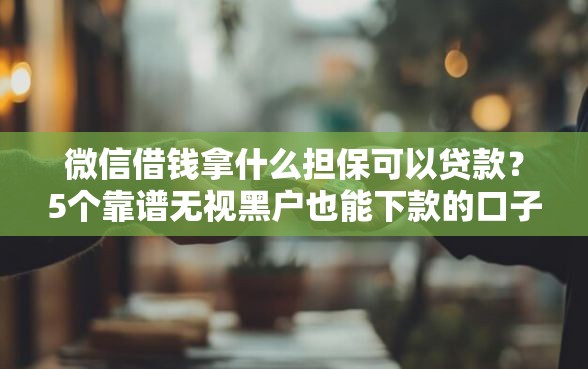 微信借钱拿什么担保可以贷款?5个靠谱无视黑户也能下款的口子推荐 微信借钱拿什么担保可以贷款?5个靠谱无视黑户也能下款的口子推荐