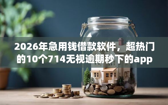 2026年急用钱借款软件，超热门的10个714无视逾期秒下的app推荐