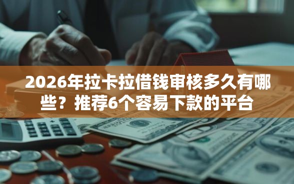 2026年拉卡拉借钱审核多久有哪些？推荐6个容易下款的平台
