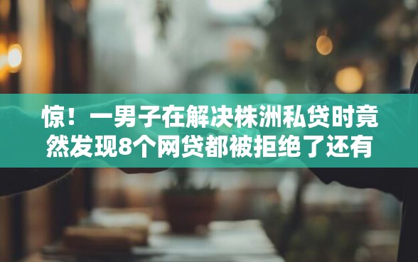 惊！一男子在解决株洲私贷时竟然发现8个网贷都被拒绝了还有什么口子，事后分享了出来