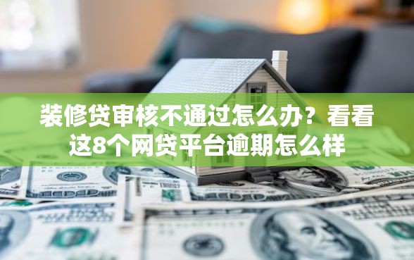 装修贷审核不通过怎么办？看看这8个网贷平台逾期怎么样