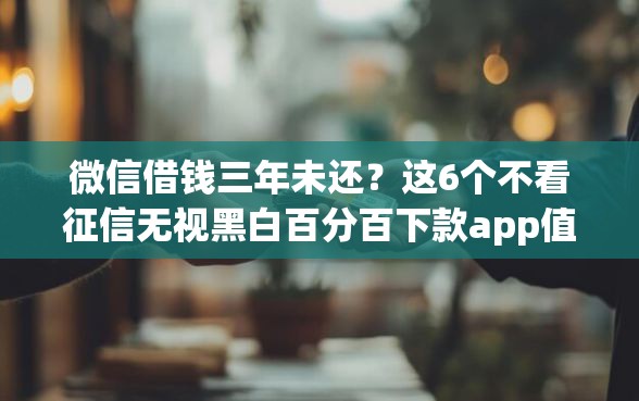 微信借钱三年未还？这6个不看征信无视黑白百分百下款app值得一试