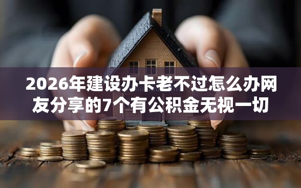 2026年建设办卡老不过怎么办网友分享的7个有公积金无视一切的口子我觉得不错！