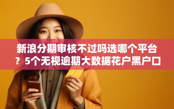 新浪分期审核不过吗选哪个平台？5个无视逾期大数据花户黑户口子推荐