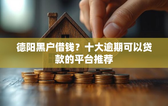德阳黑户借钱？十大逾期可以贷款的平台推荐