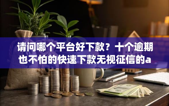 请问哪个平台好下款？十个逾期也不怕的快速下款无视征信的app