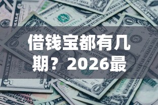 借钱宝都有几期？2026最新测评10个各种黑还能下款的口子
