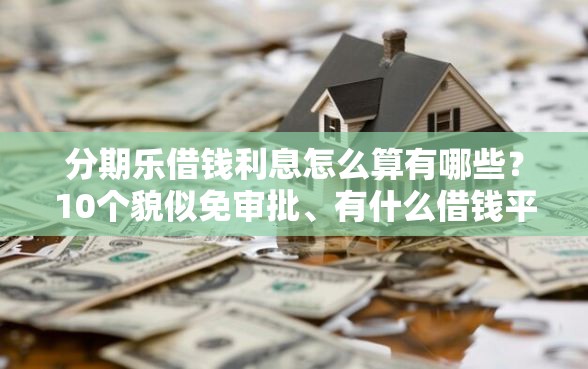 分期乐借钱利息怎么算有哪些？10个貌似免审批、有什么借钱平台合集