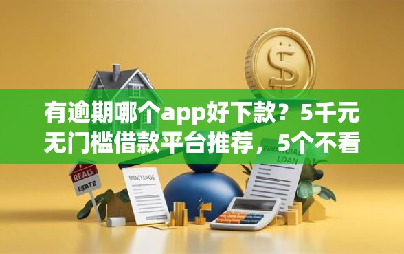 有逾期哪个app好下款？5千元无门槛借款平台推荐，5个不看综合评分的网贷盘点