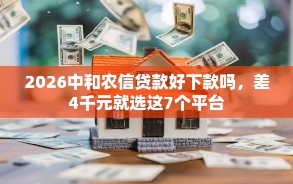 2026中和农信贷款好下款吗，差4千元就选这7个平台