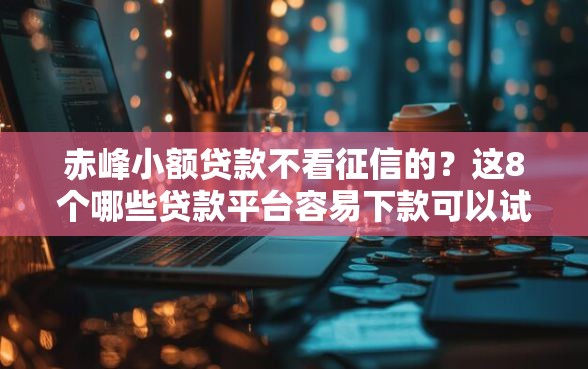 赤峰小额贷款不看征信的？这8个哪些贷款平台容易下款可以试试