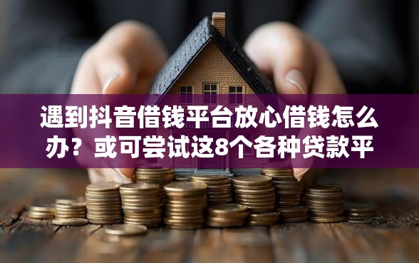 遇到抖音借钱平台放心借钱怎么办？或可尝试这8个各种贷款平台