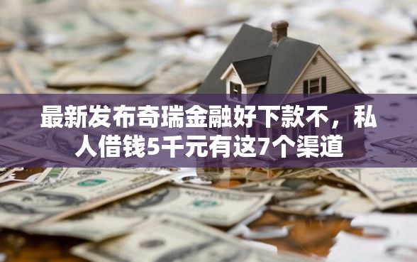 最新发布奇瑞金融好下款不，私人借钱5千元有这7个渠道