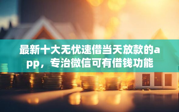 最新十大无忧速借当天放款的app，专治微信可有借钱功能