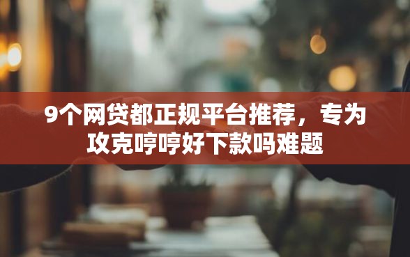 9个网贷都正规平台推荐，专为攻克哼哼好下款吗难题