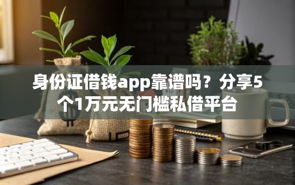 身份证借钱app靠谱吗？分享5个1万元无门槛私借平台